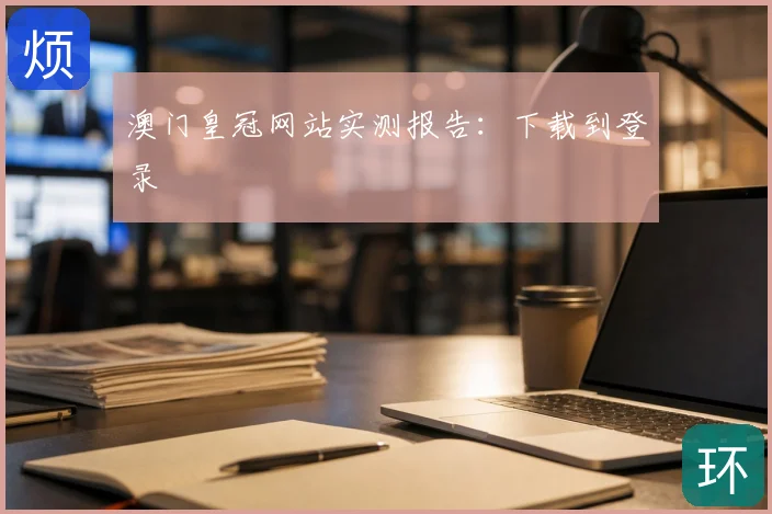 澳门皇冠网站实测报告：下载到登录